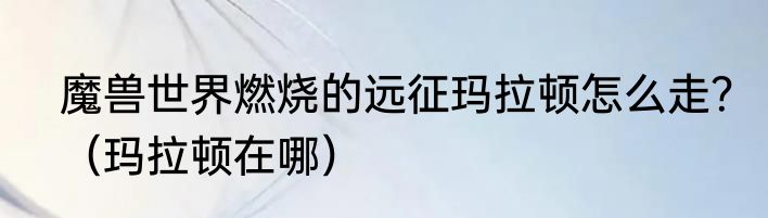 魔兽世界燃烧的远征玛拉顿怎么走？（玛拉顿在哪）