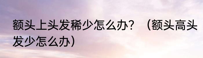 额头上头发稀少怎么办？（额头高头发少怎么办）