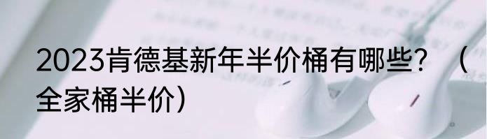 2023肯德基新年半价桶有哪些？（全家桶半价）