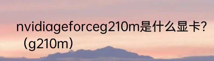 nvidiageforceg210m是什么显卡？（g210m）