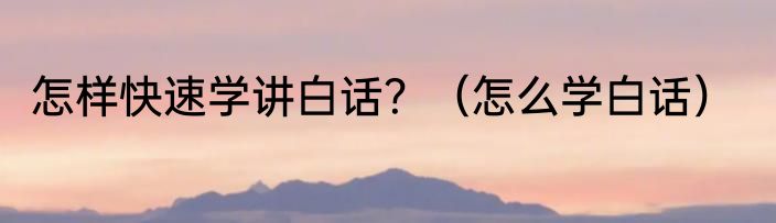 怎样快速学讲白话？（怎么学白话）