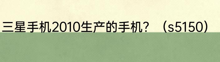 三星手机2010生产的手机？（s5150）