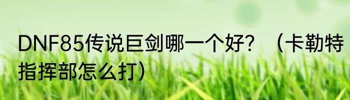 DNF85传说巨剑哪一个好？（卡勒特指挥部怎么打）