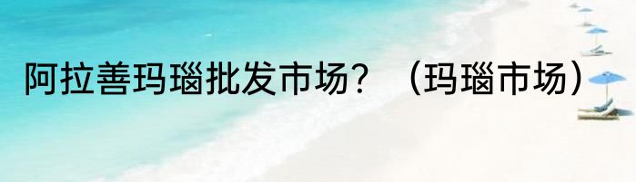 阿拉善玛瑙批发市场？（玛瑙市场）