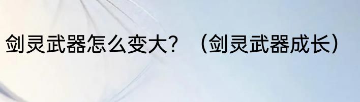 剑灵武器怎么变大？（剑灵武器成长）