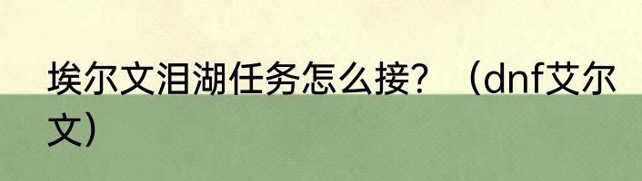 埃尔文泪湖任务怎么接？（dnf艾尔文）