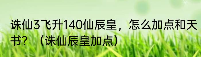 诛仙3飞升140仙辰皇，怎么加点和天书？（诛仙辰皇加点）