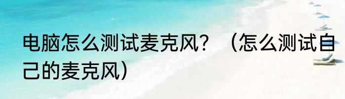 电脑怎么测试麦克风？（怎么测试自己的麦克风）