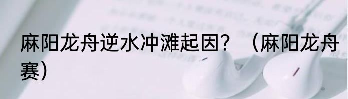 麻阳龙舟逆水冲滩起因？（麻阳龙舟赛）