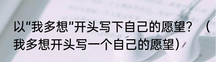 以“我多想”开头写下自己的愿望？（我多想开头写一个自己的愿望）