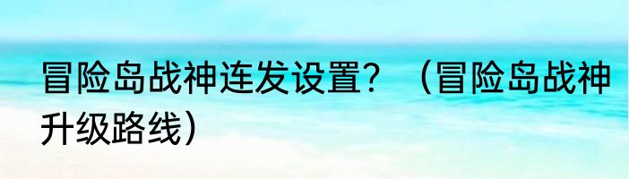 冒险岛战神连发设置？（冒险岛战神升级路线）