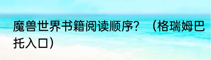 魔兽世界书籍阅读顺序？（格瑞姆巴托入口）