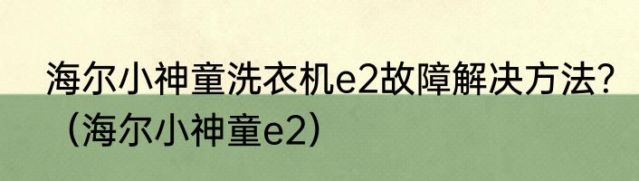 海尔小神童洗衣机e2故障解决方法？（海尔小神童e2）