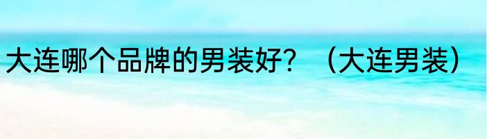 大连哪个品牌的男装好？（大连男装）