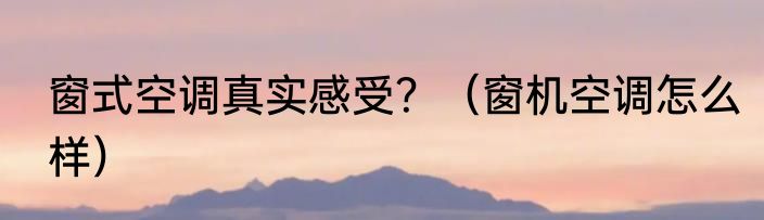 窗式空调真实感受？（窗机空调怎么样）