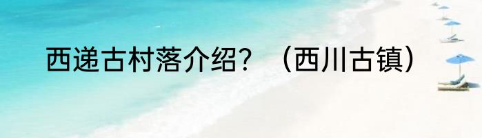 西递古村落介绍？（西川古镇）