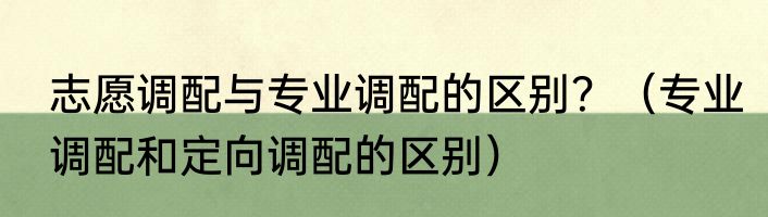 志愿调配与专业调配的区别？（专业调配和定向调配的区别）
