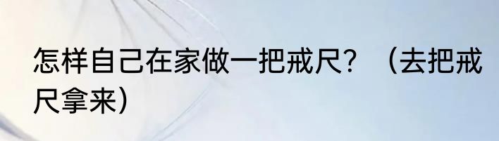 怎样自己在家做一把戒尺？（去把戒尺拿来）