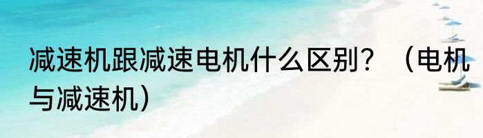 减速机跟减速电机什么区别？（电机与减速机）