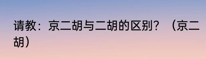 请教：京二胡与二胡的区别？（京二胡）