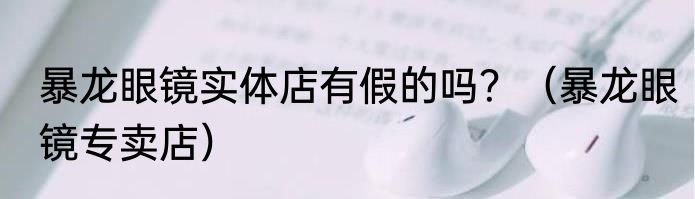暴龙眼镜实体店有假的吗？（暴龙眼镜专卖店）