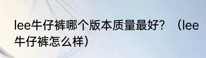 lee牛仔裤哪个版本质量最好？（lee牛仔裤怎么样）