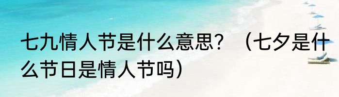 七九情人节是什么意思？（七夕是什么节日是情人节吗）