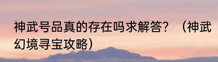 神武号品真的存在吗求解答？（神武幻境寻宝攻略）
