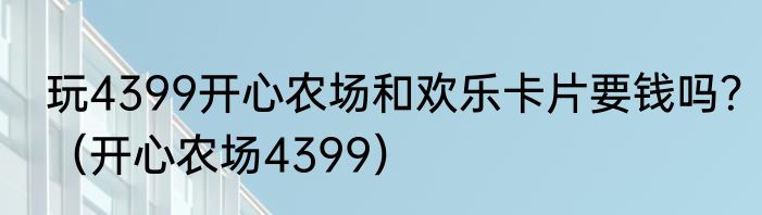 玩4399开心农场和欢乐卡片要钱吗？（开心农场4399）