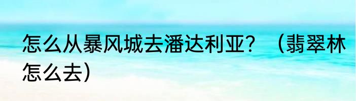 怎么从暴风城去潘达利亚？（翡翠林怎么去）