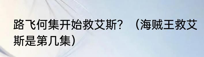 路飞何集开始救艾斯？（海贼王救艾斯是第几集）