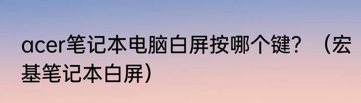 acer笔记本电脑白屏按哪个键？（宏基笔记本白屏）