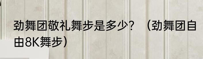 劲舞团敬礼舞步是多少？（劲舞团自由8K舞步）