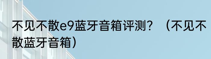 不见不散e9蓝牙音箱评测？（不见不散蓝牙音箱）