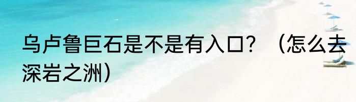 乌卢鲁巨石是不是有入口？（怎么去深岩之洲）