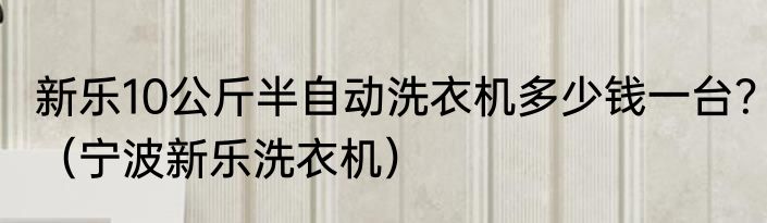 新乐10公斤半自动洗衣机多少钱一台？（宁波新乐洗衣机）