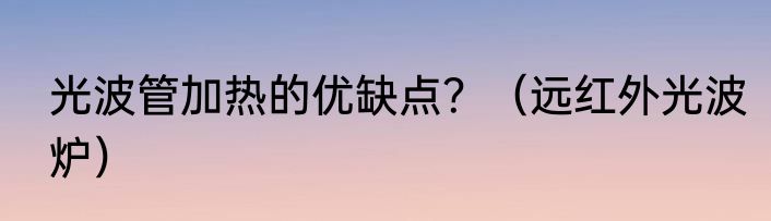 光波管加热的优缺点？（远红外光波炉）