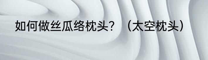 如何做丝瓜络枕头？（太空枕头）