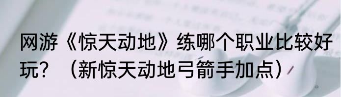 网游《惊天动地》练哪个职业比较好玩？（新惊天动地弓箭手加点）