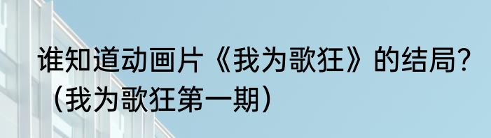 谁知道动画片《我为歌狂》的结局？（我为歌狂第一期）