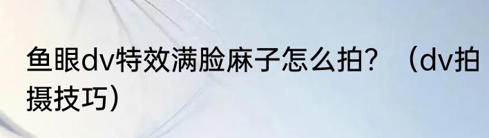 鱼眼dv特效满脸麻子怎么拍？（dv拍摄技巧）