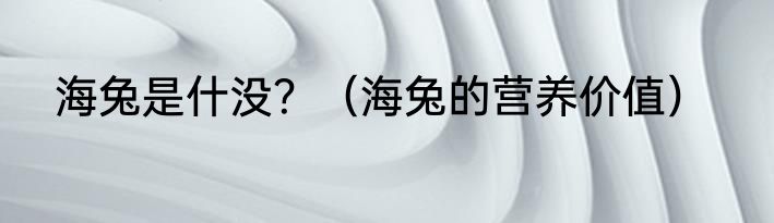 海兔是什没？（海兔的营养价值）
