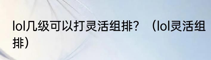 lol几级可以打灵活组排？（lol灵活组排）