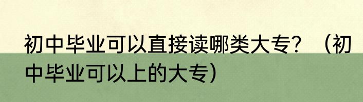 初中毕业可以直接读哪类大专？（初中毕业可以上的大专）