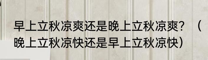 早上立秋凉爽还是晚上立秋凉爽？（晚上立秋凉快还是早上立秋凉快）