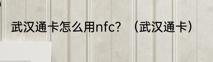 武汉通卡怎么用nfc？（武汉通卡）