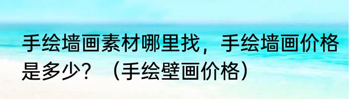 手绘墙画素材哪里找，手绘墙画价格是多少？（手绘壁画价格）