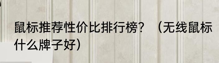 鼠标推荐性价比排行榜？（无线鼠标什么牌子好）