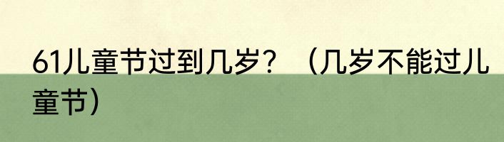 61儿童节过到几岁？（几岁不能过儿童节）