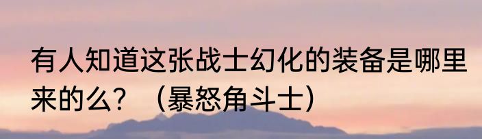 有人知道这张战士幻化的装备是哪里来的么？（暴怒角斗士）